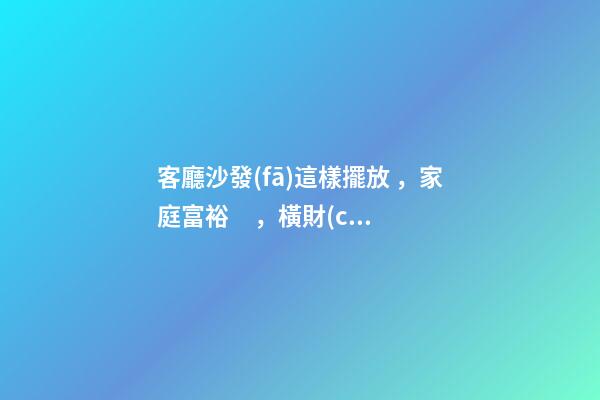 客廳沙發(fā)這樣擺放，家庭富裕，橫財(cái)大發(fā)，一代富過一代！